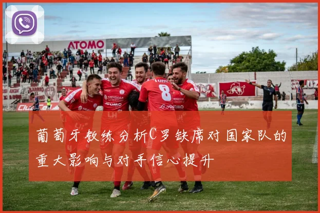 葡萄牙教练分析C罗缺席对国家队的重大影响与对手信心提升