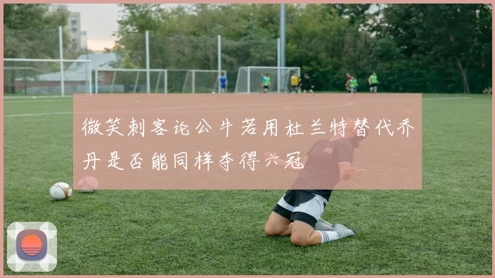 微笑刺客论公牛若用杜兰特替代乔丹是否能同样夺得六冠