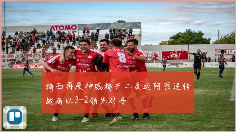 梅西再展神威梅开二度迈阿密逆转战局以3-2领先对手