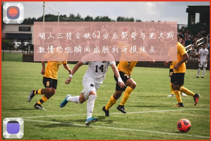 湖人三将合砍62分东契奇与里夫斯激情怒吼瞬间成胜利海报焦点