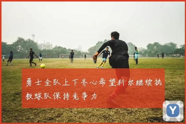 勇士全队上下齐心希望科尔继续执教球队保持竞争力