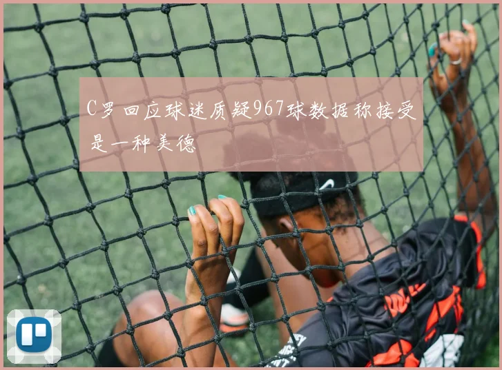 C罗回应球迷质疑967球数据称接受是一种美德