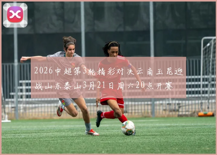 2026中超第3轮精彩对决云南玉昆迎战山东泰山3月21日周六20点开赛