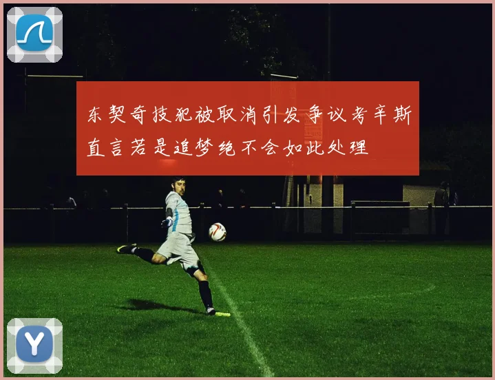 东契奇技犯被取消引发争议考辛斯直言若是追梦绝不会如此处理