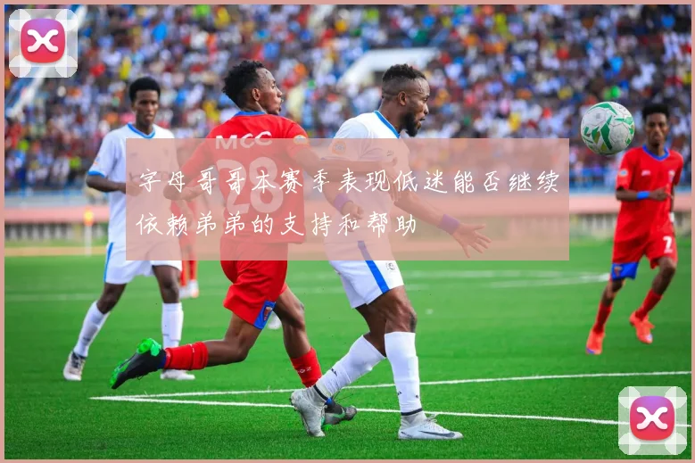 字母哥哥本赛季表现低迷能否继续依赖弟弟的支持和帮助