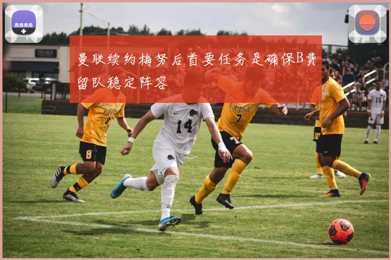 曼联续约梅努后首要任务是确保B费留队稳定阵容