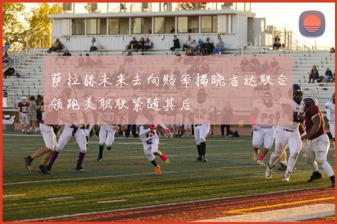 萨拉赫未来去向赔率揭晓吉达联合领跑美职联紧随其后