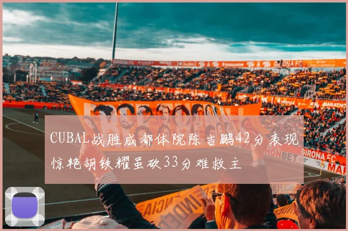 CUBAL战胜成都体院陈吉鹏42分表现惊艳胡铁耀虽砍33分难救主