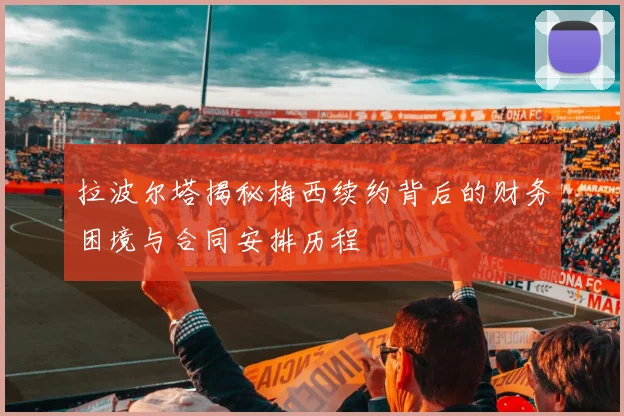 拉波尔塔揭秘梅西续约背后的财务困境与合同安排历程