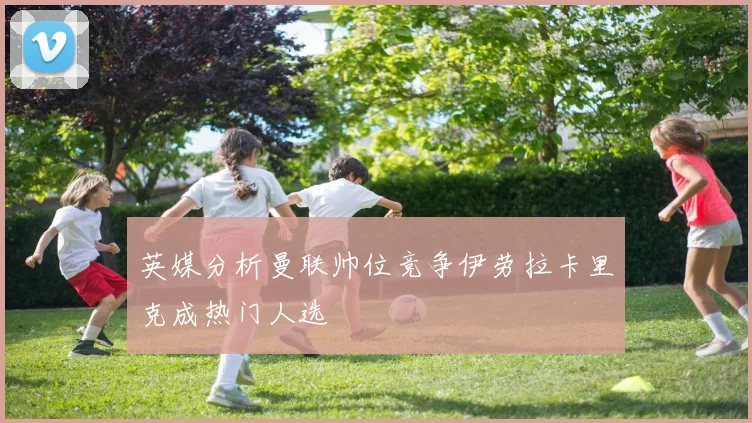 英媒分析曼联帅位竞争伊劳拉卡里克成热门人选