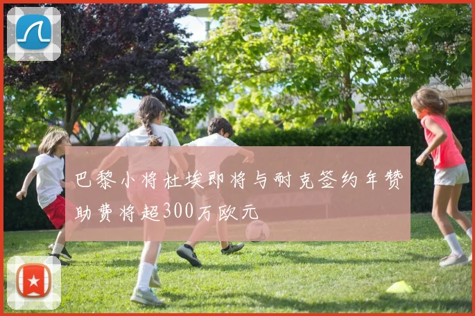 巴黎小将杜埃即将与耐克签约年赞助费将超300万欧元
