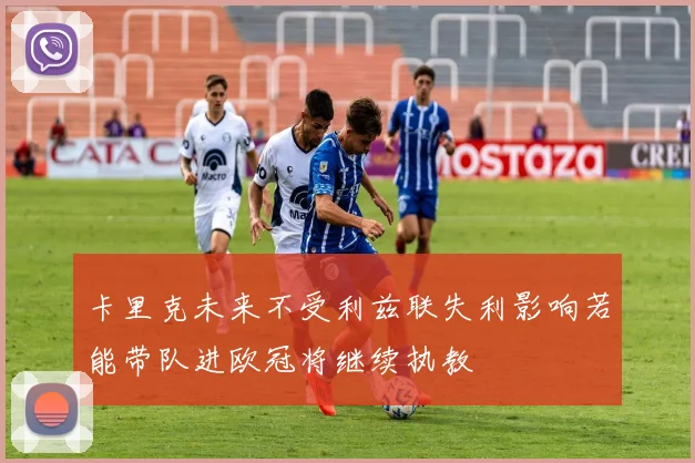 卡里克未来不受利兹联失利影响若能带队进欧冠将继续执教