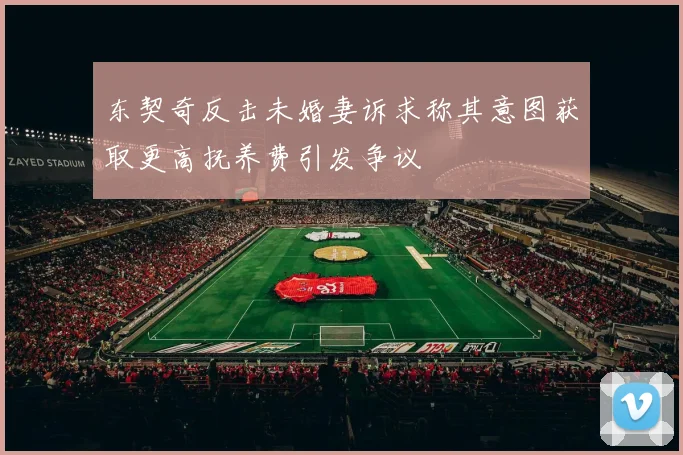 东契奇反击未婚妻诉求称其意图获取更高抚养费引发争议