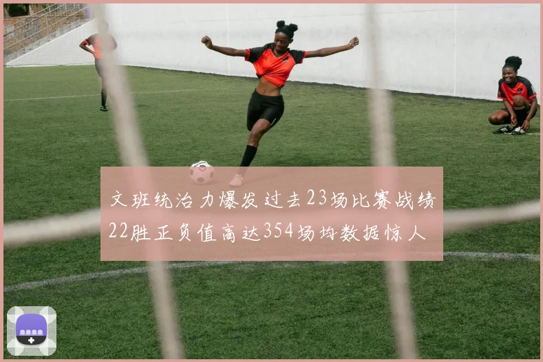 文班统治力爆发过去23场比赛战绩22胜正负值高达354场均数据惊人