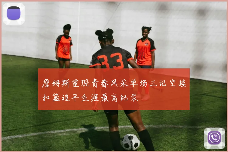 詹姆斯重现青春风采单场三记空接扣篮追平生涯最高纪录