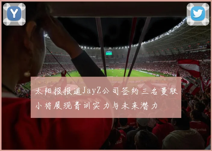 太阳报报道JayZ公司签约三名曼联小将展现青训实力与未来潜力