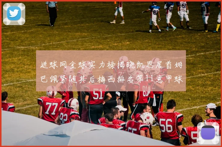 进球网金球实力榜揭晓凯恩居首姆巴佩紧随其后梅西排名第11意甲球员无缘前15