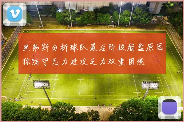 里弗斯分析球队最后阶段崩盘原因称防守无力进攻乏力双重困境