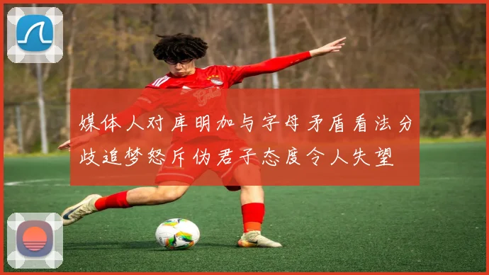 媒体人对库明加与字母矛盾看法分歧追梦怒斥伪君子态度令人失望