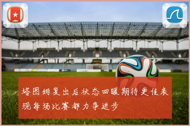 塔图姆复出后状态回暖期待更佳表现每场比赛都力争进步