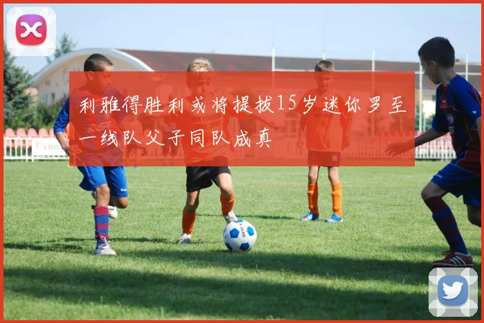 利雅得胜利或将提拔15岁迷你罗至一线队父子同队成真