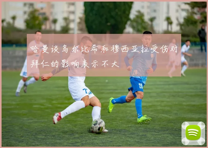 哈曼谈乌尔比希和穆西亚拉受伤对拜仁的影响表示不大