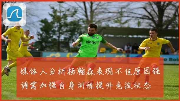 媒体人分析杨瀚森表现不佳原因强调需加强自身训练提升竞技状态